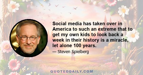 Social media has taken over in America to such an extreme that to get my own kids to look back a week in their history is a miracle, let alone 100 years.