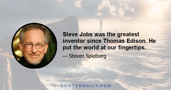 Steve Jobs was the greatest inventor since Thomas Edison. He put the world at our fingertips.