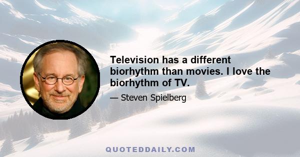 Television has a different biorhythm than movies. I love the biorhythm of TV.