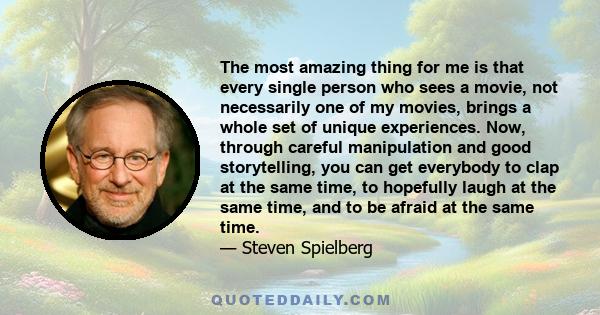 The most amazing thing for me is that every single person who sees a movie, not necessarily one of my movies, brings a whole set of unique experiences. Now, through careful manipulation and good storytelling, you can