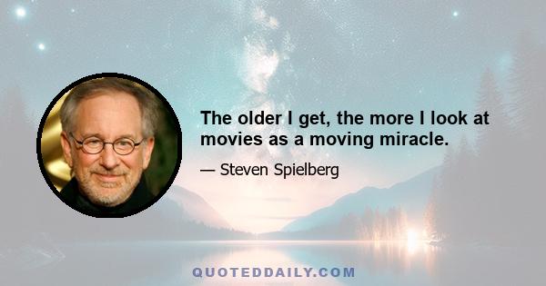 The older I get, the more I look at movies as a moving miracle.