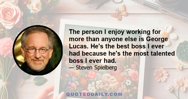 The person I enjoy working for more than anyone else is George Lucas. He's the best boss I ever had because he's the most talented boss I ever had.