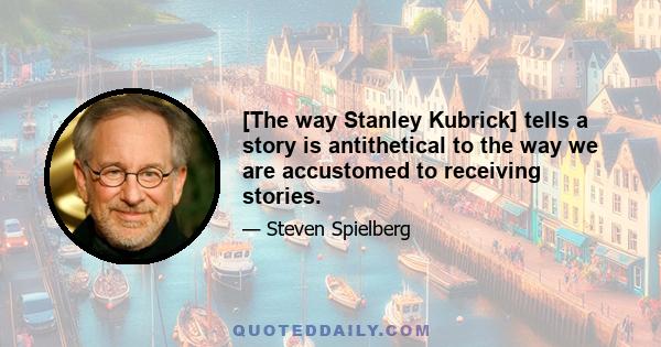 [The way Stanley Kubrick] tells a story is antithetical to the way we are accustomed to receiving stories.