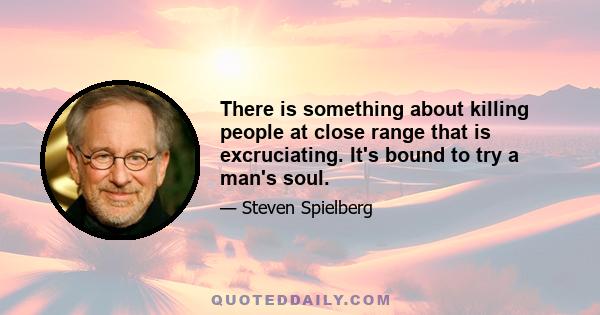 There is something about killing people at close range that is excruciating. It's bound to try a man's soul.