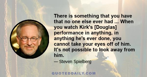 There is something that you have that no one else ever had ... When you watch Kirk's [Douglas] performance in anything, in anything he's ever done, you cannot take your eyes off of him. It's not possible to look away