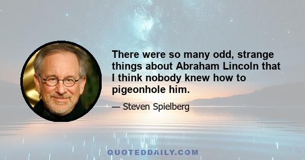 There were so many odd, strange things about Abraham Lincoln that I think nobody knew how to pigeonhole him.