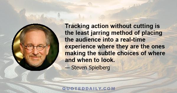 Tracking action without cutting is the least jarring method of placing the audience into a real-time experience where they are the ones making the subtle choices of where and when to look.