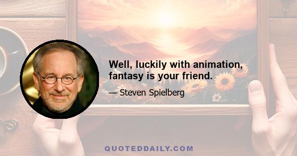 Well, luckily with animation, fantasy is your friend.