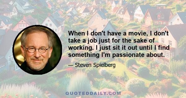 When I don't have a movie, I don't take a job just for the sake of working. I just sit it out until I find something I'm passionate about.