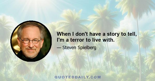 When I don't have a story to tell, I'm a terror to live with.