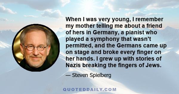 When I was very young, I remember my mother telling me about a friend of hers in Germany, a pianist who played a symphony that wasn't permitted, and the Germans came up on stage and broke every finger on her hands. I