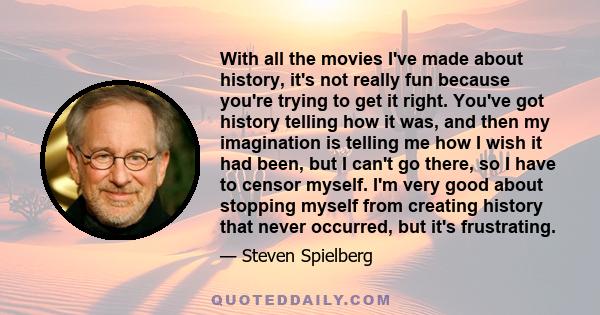 With all the movies I've made about history, it's not really fun because you're trying to get it right. You've got history telling how it was, and then my imagination is telling me how I wish it had been, but I can't go 