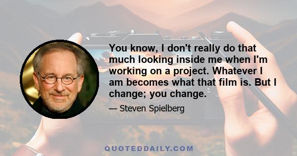 You know, I don't really do that much looking inside me when I'm working on a project. Whatever I am becomes what that film is. But I change; you change.