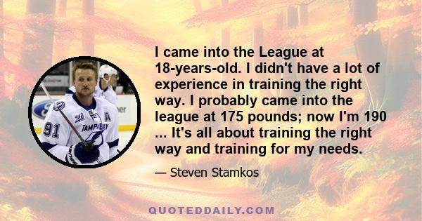 I came into the League at 18-years-old. I didn't have a lot of experience in training the right way. I probably came into the league at 175 pounds; now I'm 190 ... It's all about training the right way and training for