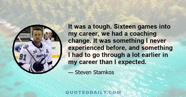 It was a tough. Sixteen games into my career, we had a coaching change. It was something I never experienced before, and something I had to go through a lot earlier in my career than I expected.