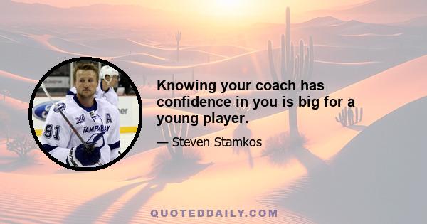 Knowing your coach has confidence in you is big for a young player.