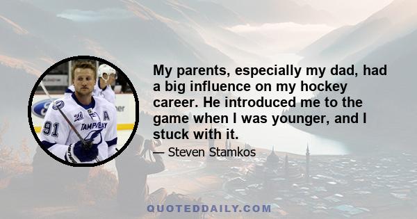 My parents, especially my dad, had a big influence on my hockey career. He introduced me to the game when I was younger, and I stuck with it.