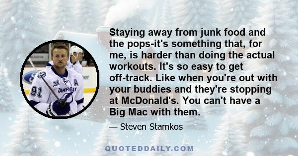 Staying away from junk food and the pops-it's something that, for me, is harder than doing the actual workouts. It's so easy to get off-track. Like when you're out with your buddies and they're stopping at McDonald's.