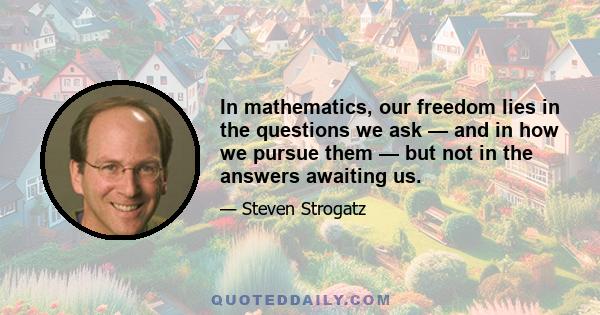 In mathematics, our freedom lies in the questions we ask — and in how we pursue them — but not in the answers awaiting us.