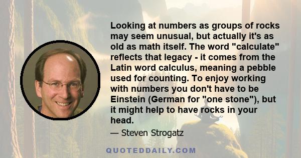 Looking at numbers as groups of rocks may seem unusual, but actually it's as old as math itself. The word calculate reflects that legacy - it comes from the Latin word calculus, meaning a pebble used for counting. To