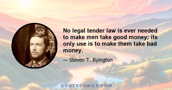 No legal tender law is ever needed to make men take good money; its only use is to make them take bad money.