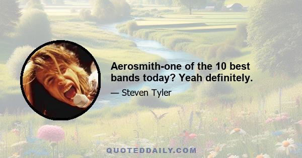 Aerosmith-one of the 10 best bands today? Yeah definitely.