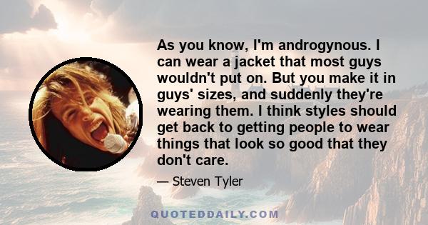 As you know, I'm androgynous. I can wear a jacket that most guys wouldn't put on. But you make it in guys' sizes, and suddenly they're wearing them. I think styles should get back to getting people to wear things that