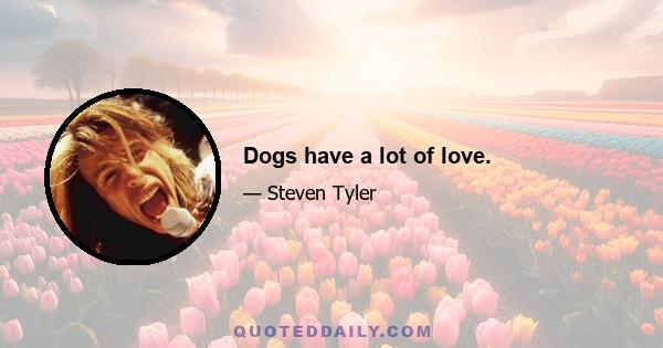 Dogs have a lot of love.