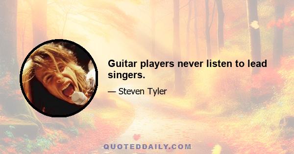 Guitar players never listen to lead singers.