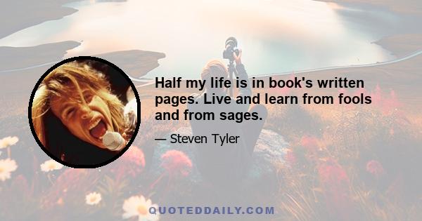 Half my life is in book's written pages. Live and learn from fools and from sages.