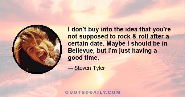 I don't buy into the idea that you're not supposed to rock & roll after a certain date. Maybe I should be in Bellevue, but I'm just having a good time.