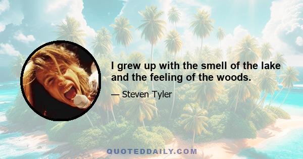 I grew up with the smell of the lake and the feeling of the woods.