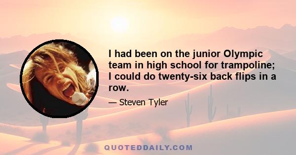 I had been on the junior Olympic team in high school for trampoline; I could do twenty-six back flips in a row.