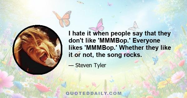 I hate it when people say that they don't like 'MMMBop.' Everyone likes 'MMMBop.' Whether they like it or not, the song rocks.