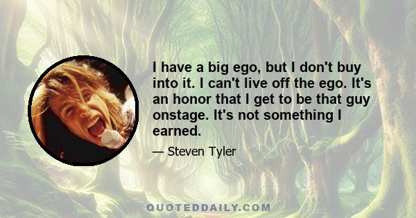 I have a big ego, but I don't buy into it. I can't live off the ego. It's an honor that I get to be that guy onstage. It's not something I earned.