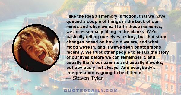 I like the idea all memory is fiction, that we have queued a couple of things in the back of our minds and when we call forth those memories, we are essentially filling in the blanks. We're basically telling ourselves a 