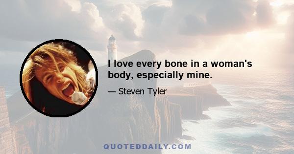 I love every bone in a woman's body, especially mine.