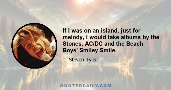 If I was on an island, just for melody, I would take albums by the Stones, AC/DC and the Beach Boys' Smiley Smile.