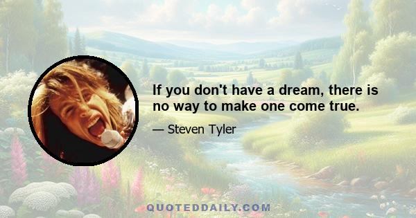 If you don't have a dream, there is no way to make one come true.