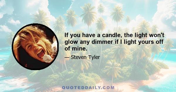 If you have a candle, the light won't glow any dimmer if I light yours off of mine.