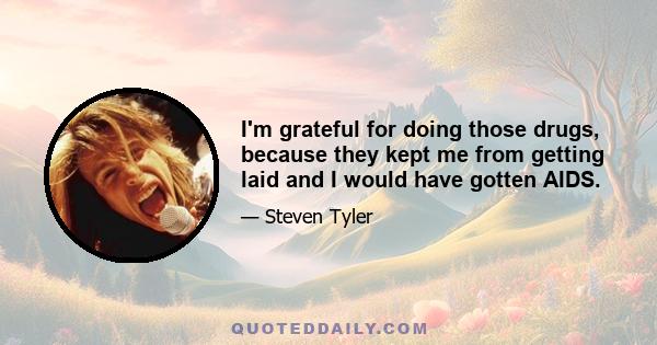 I'm grateful for doing those drugs, because they kept me from getting laid and I would have gotten AIDS.