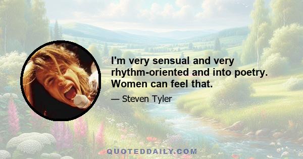 I'm very sensual and very rhythm-oriented and into poetry. Women can feel that.