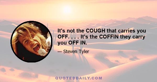 It's not the COUGH that carries you OFF. . . . It's the COFFIN they carry you OFF IN.