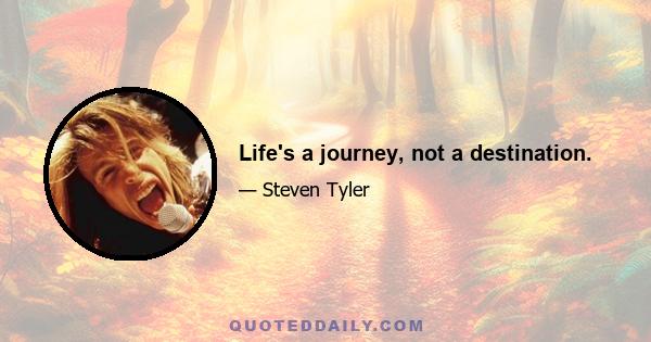 Life's a journey, not a destination.