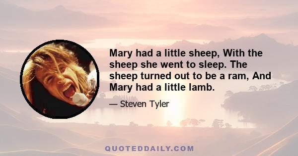 Mary had a little sheep, With the sheep she went to sleep. The sheep turned out to be a ram, And Mary had a little lamb.