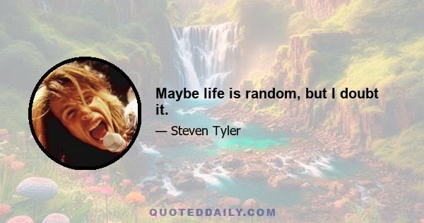 Maybe life is random, but I doubt it.