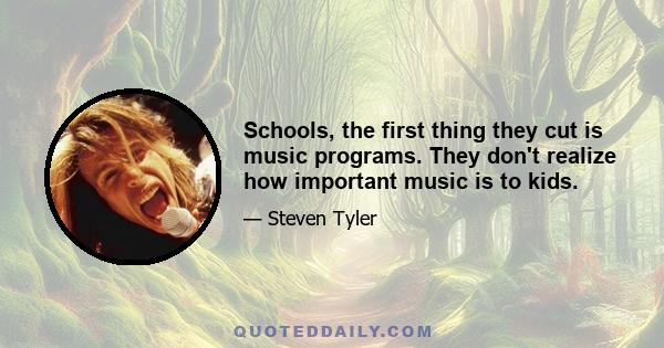 Schools, the first thing they cut is music programs. They don't realize how important music is to kids.