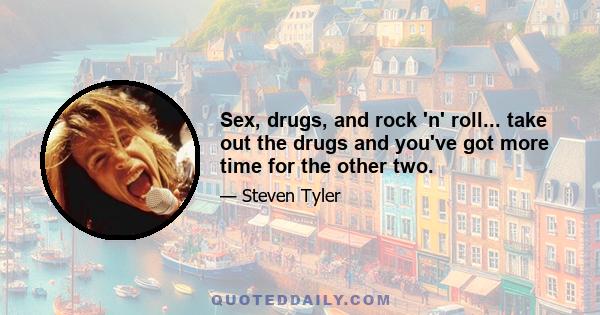 Sex, drugs, and rock 'n' roll... take out the drugs and you've got more time for the other two.