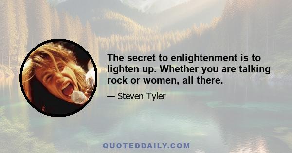 The secret to enlightenment is to lighten up. Whether you are talking rock or women, all there.