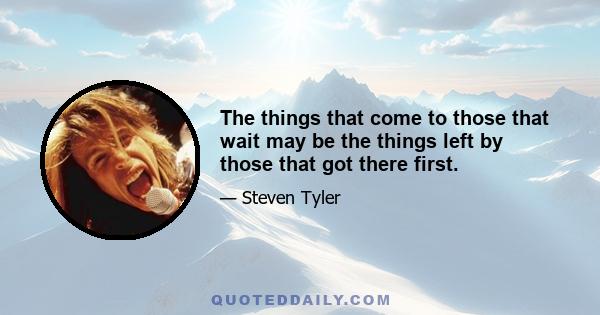 The things that come to those that wait may be the things left by those that got there first.